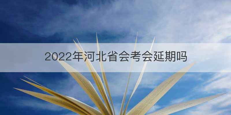 2022年河北省会考会延期吗
