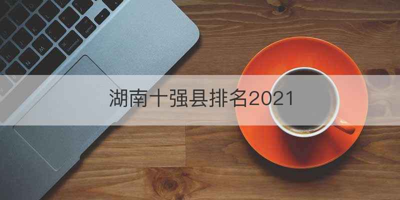 湖南十强县排名2021