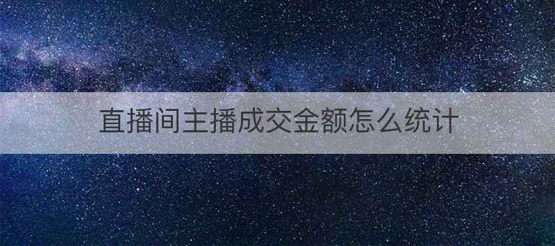 直播间主播成交金额怎么统计