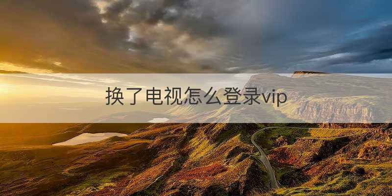 换了电视怎么登录vip