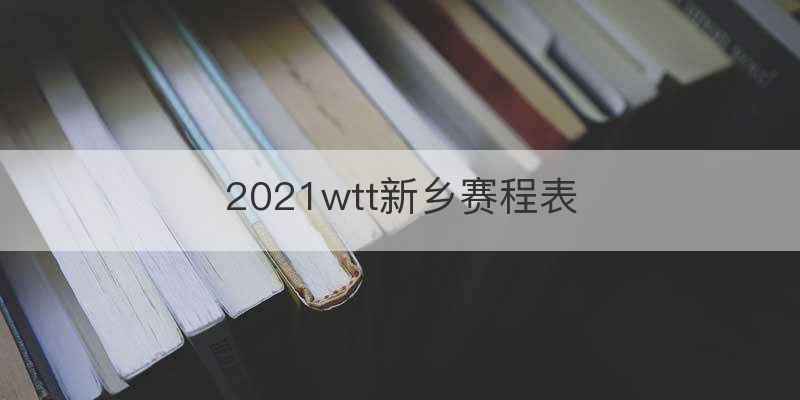 2021wtt新乡赛程表