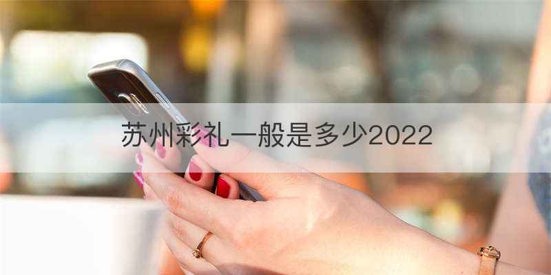 苏州彩礼一般是多少2022