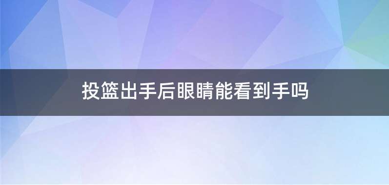 投篮出手后眼睛能看到手吗