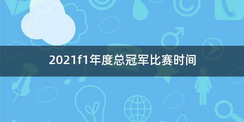 2021f1年度总冠军比赛时间