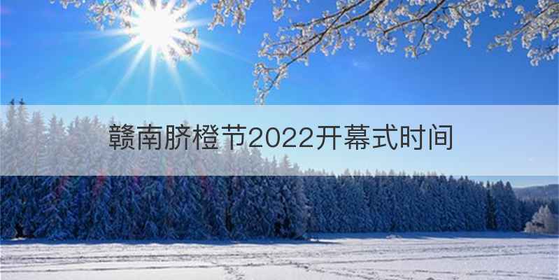 赣南脐橙节2022开幕式时间