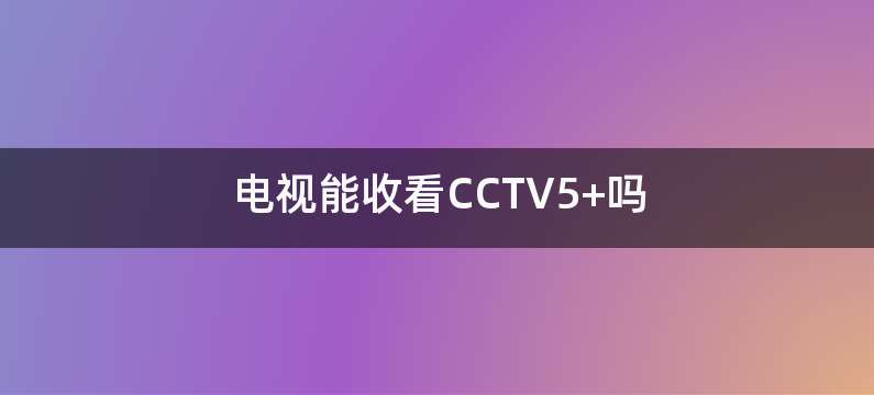 电视能收看CCTV5+吗
