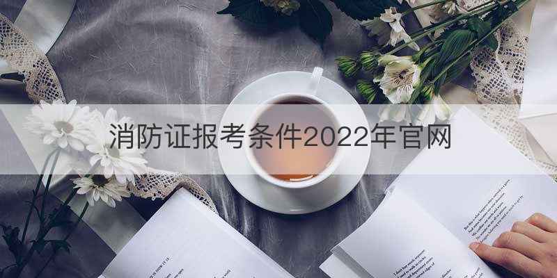 消防证报考条件2022年官网