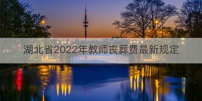 湖北省2022年教师丧葬费最新规定