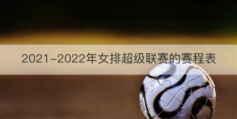 2021-2022年女排超级联赛的赛程表