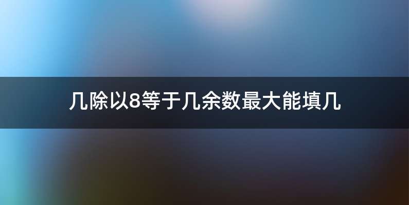 几除以8等于几余数最大能填几