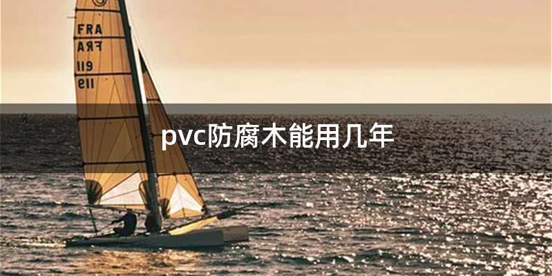 pvc防腐木能用几年