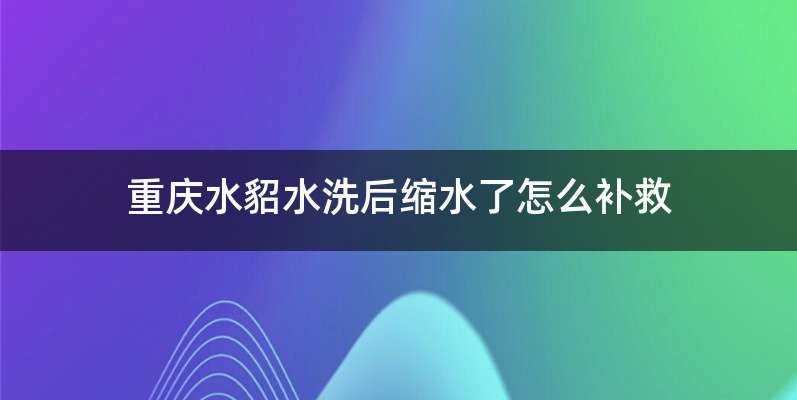 重庆水貂水洗后缩水了怎么补救