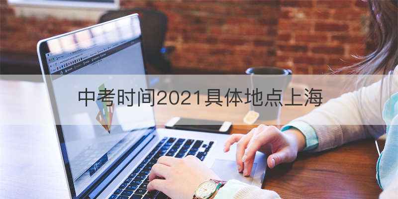 中考时间2021具体地点上海