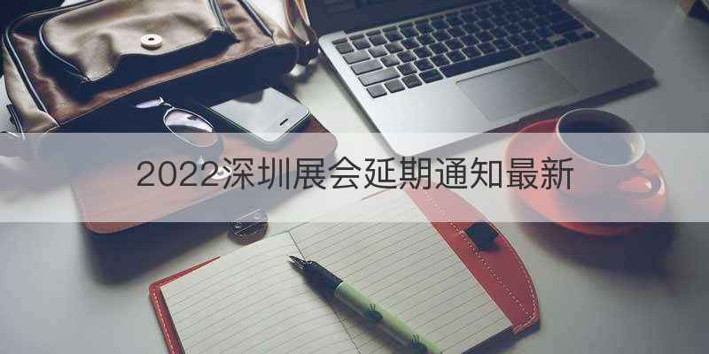 2022深圳展会延期通知最新
