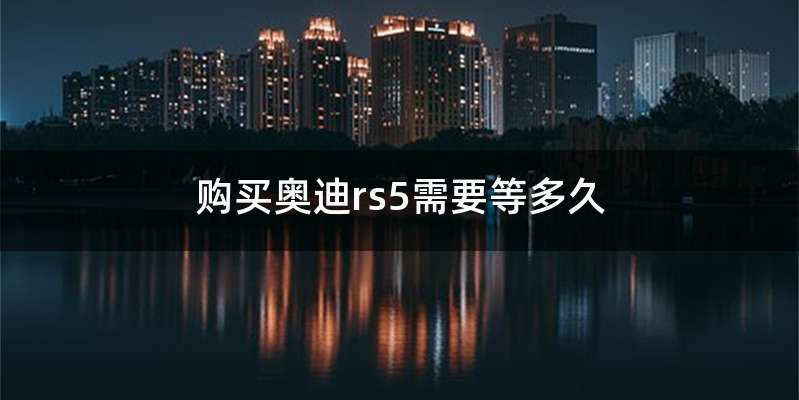 购买奥迪rs5需要等多久