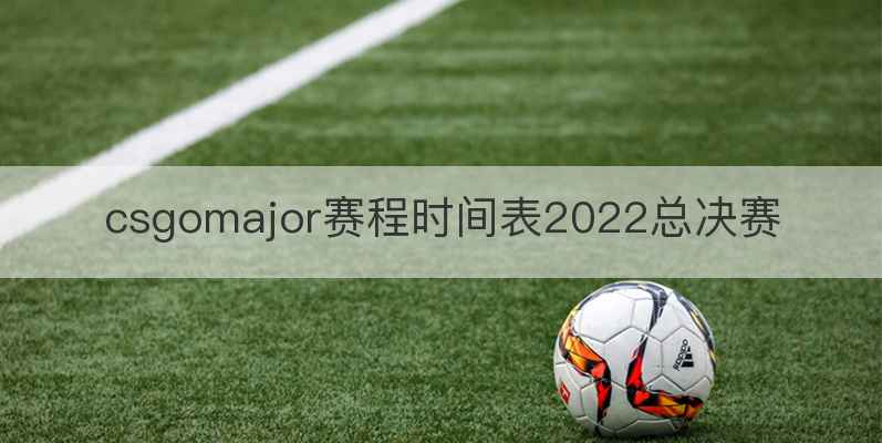 csgomajor赛程时间表2022总决赛