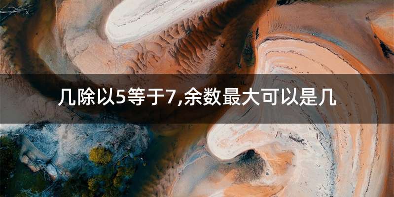 几除以5等于7,余数最大可以是几