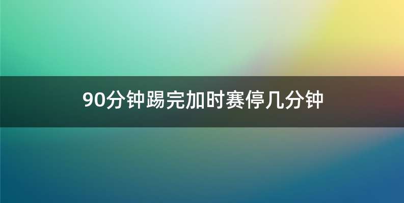 90分钟踢完加时赛停几分钟