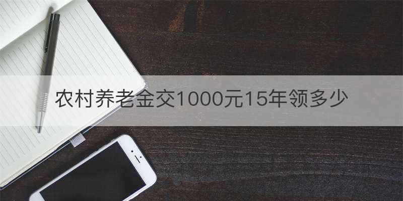 农村养老金交1000元15年领多少