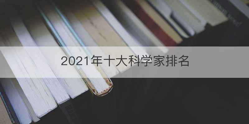 2021年十大科学家排名