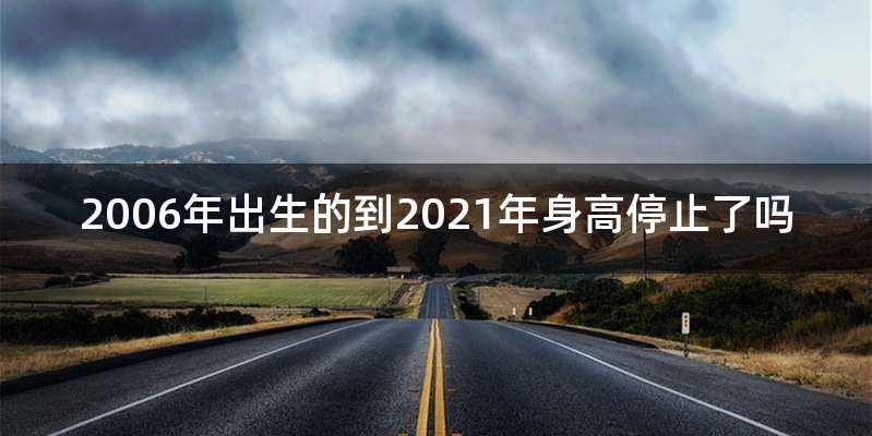 2006年出生的到2021年身高停止了吗