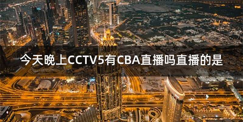 今天晚上CCTV5有CBA直播吗直播的是