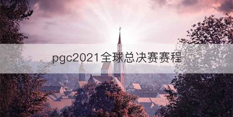 pgc2021全球总决赛赛程