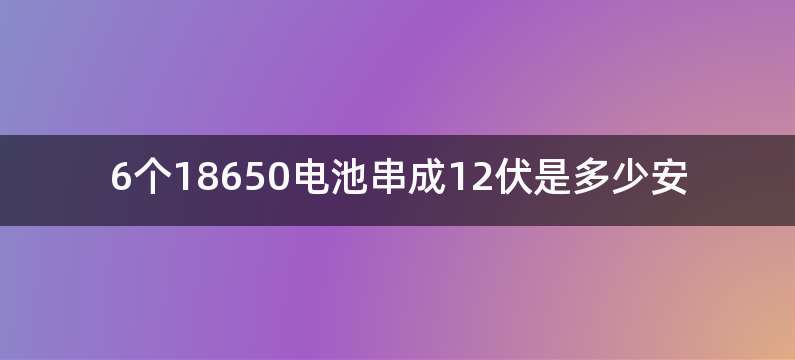 6个18650电池串成12伏是多少安