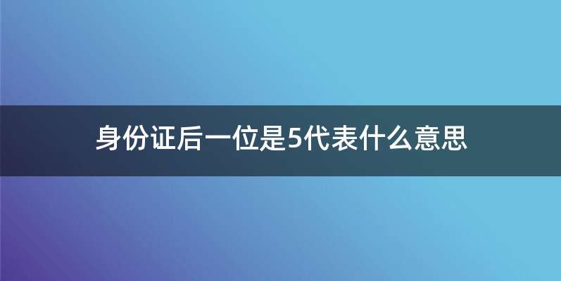 身份证后一位是5代表什么意思