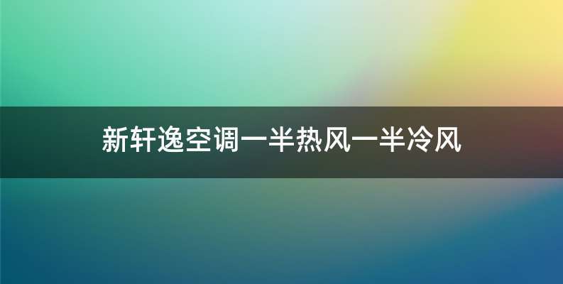 新轩逸空调一半热风一半冷风