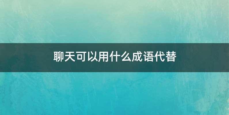 聊天可以用什么成语代替