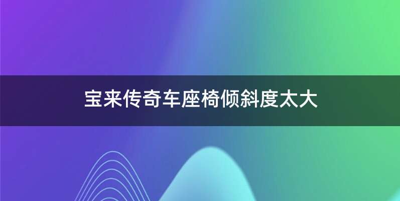 宝来传奇车座椅倾斜度太大