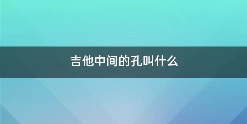 吉他中间的孔叫什么