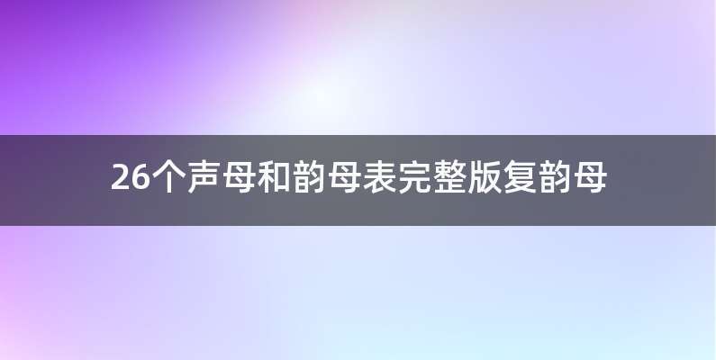 26个声母和韵母表完整版复韵母