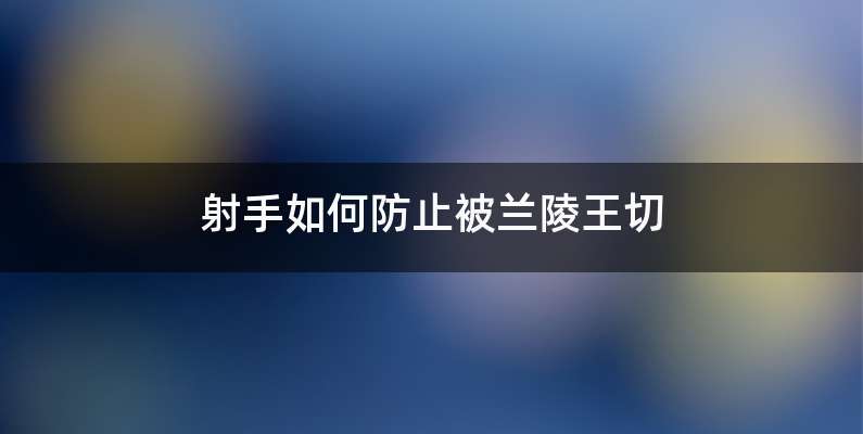 射手如何防止被兰陵王切