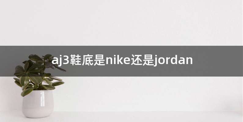 aj3鞋底是nike还是jordan