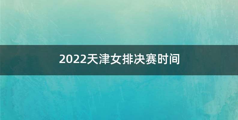 2022天津女排决赛时间