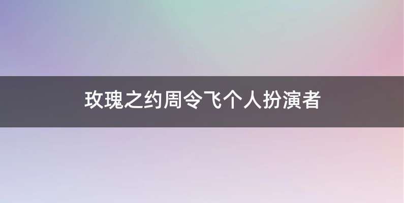 玫瑰之约周令飞个人扮演者