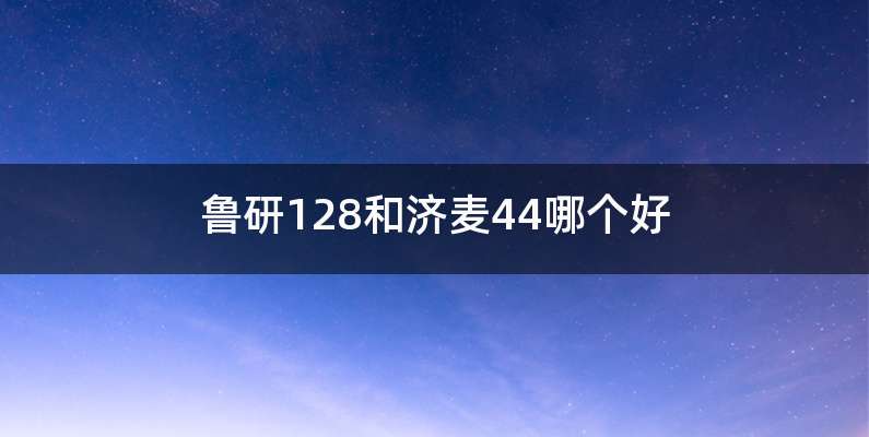 鲁研128和济麦44哪个好