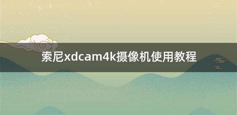 索尼xdcam4k摄像机使用教程