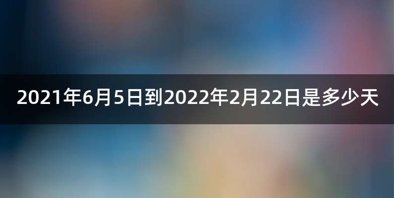 2021年6月5日到2022年2月22日是多少天