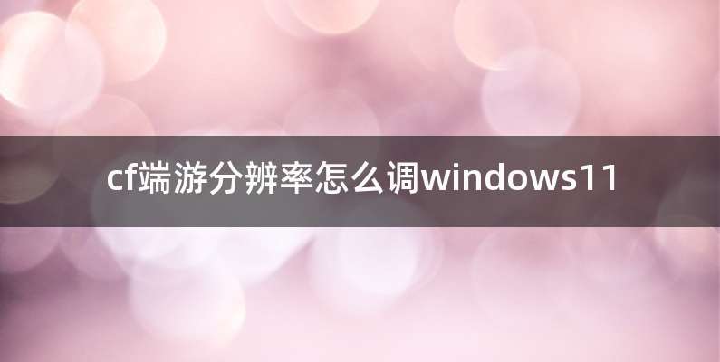 cf端游分辨率怎么调windows11
