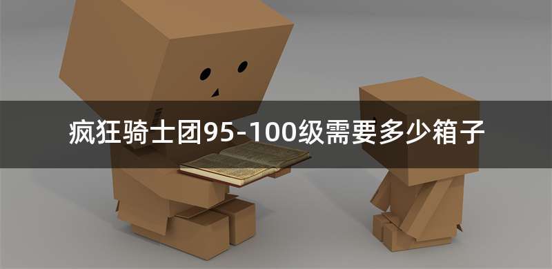 疯狂骑士团95-100级需要多少箱子