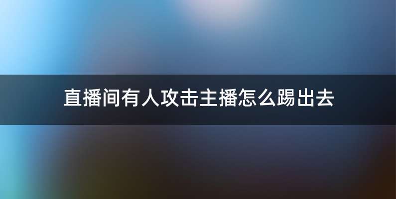 直播间有人攻击主播怎么踢出去