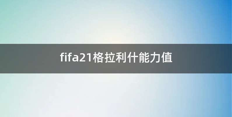 fifa21格拉利什能力值