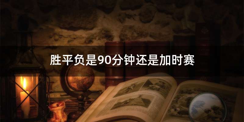 胜平负是90分钟还是加时赛