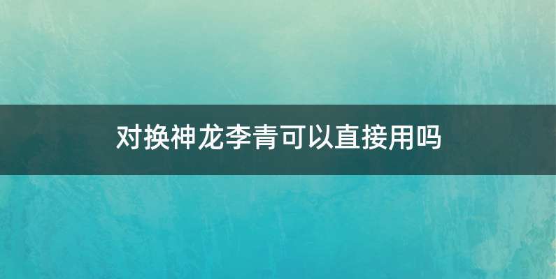 对换神龙李青可以直接用吗