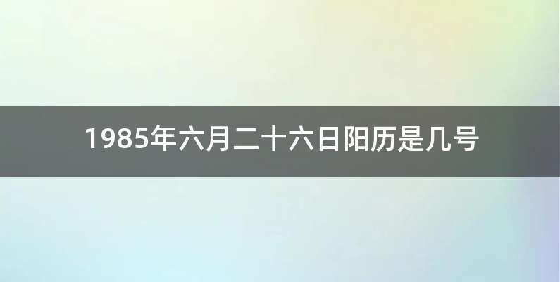 1985年六月二十六日阳历是几号