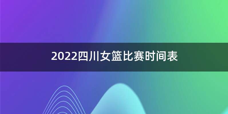 2022四川女篮比赛时间表
