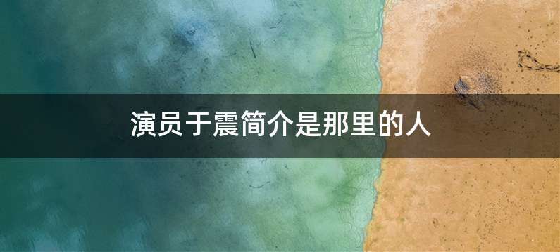 演员于震简介是那里的人